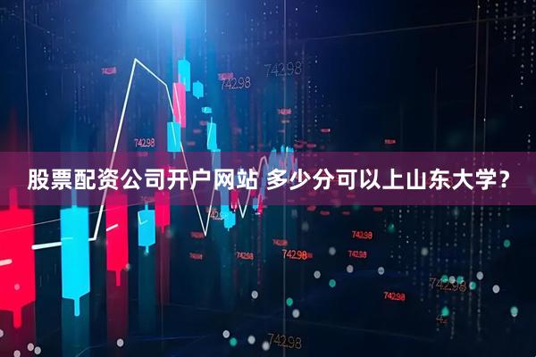 股票配资公司开户网站 多少分可以上山东大学？