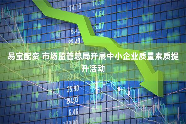 易宝配资 市场监管总局开展中小企业质量素质提升活动