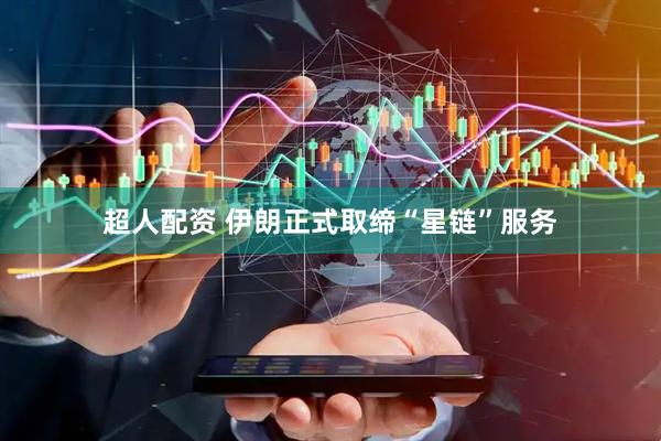超人配资 伊朗正式取缔“星链”服务
