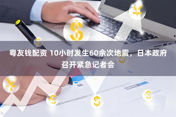 粤友钱配资 10小时发生60余次地震，日本政府召开紧急记者会