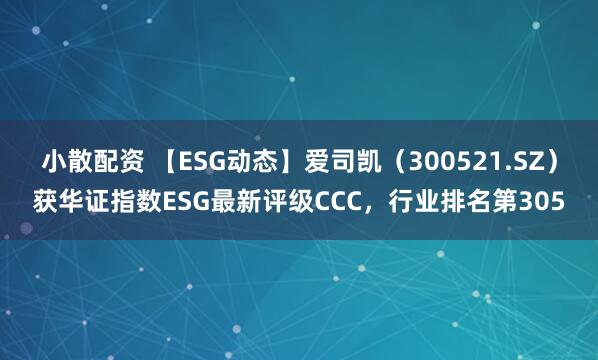 小散配资 【ESG动态】爱司凯（300521.SZ）获华证指数ESG最新评级CCC，行业排名第305