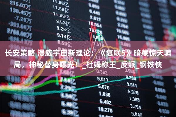 长安策略 漫威宇宙新理论：《复联5》暗藏惊天骗局，神秘替身曝光！_杜姆称王_反派_钢铁侠