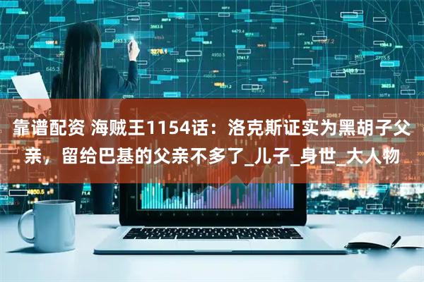 靠谱配资 海贼王1154话：洛克斯证实为黑胡子父亲，留给巴基的父亲不多了_儿子_身世_大人物