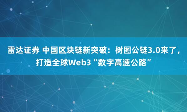 雷达证券 中国区块链新突破：树图公链3.0来了，打造全球Web3“数字高速公路”