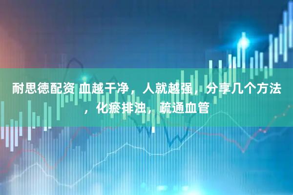 耐思徳配资 血越干净，人就越强，分享几个方法，化瘀排浊，疏通血管