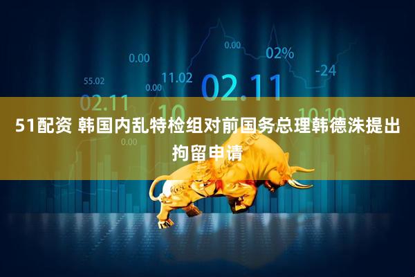 51配资 韩国内乱特检组对前国务总理韩德洙提出拘留申请