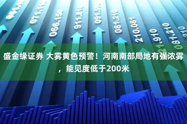 盛金缘证券 大雾黄色预警！河南南部局地有强浓雾，能见度低于200米