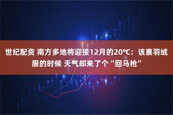 世纪配资 南方多地将迎接12月的20℃：该裹羽绒服的时候 天气却来了个“回马枪”