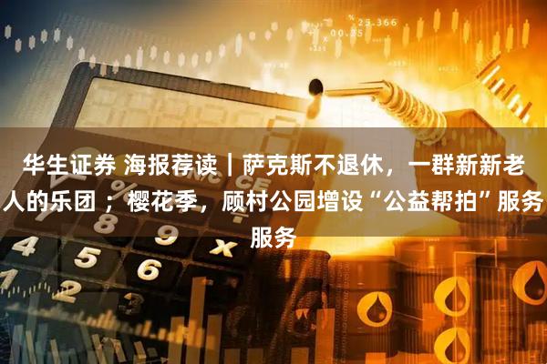华生证券 海报荐读｜萨克斯不退休，一群新新老人的乐团 ；樱花季，顾村公园增设“公益帮拍”服务