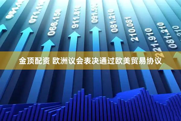 金顶配资 欧洲议会表决通过欧美贸易协议