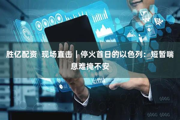 胜亿配资  现场直击｜停火首日的以色列：短暂喘息难掩不安