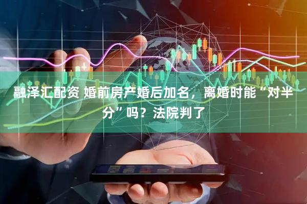 融泽汇配资 婚前房产婚后加名，离婚时能“对半分”吗？法院判了