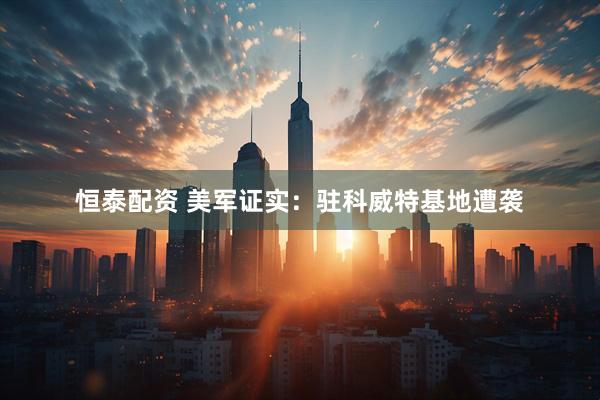 恒泰配资 美军证实：驻科威特基地遭袭
