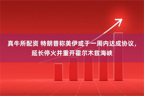 真牛所配资 特朗普称美伊或于一周内达成协议，延长停火并重开霍尔木兹海峡