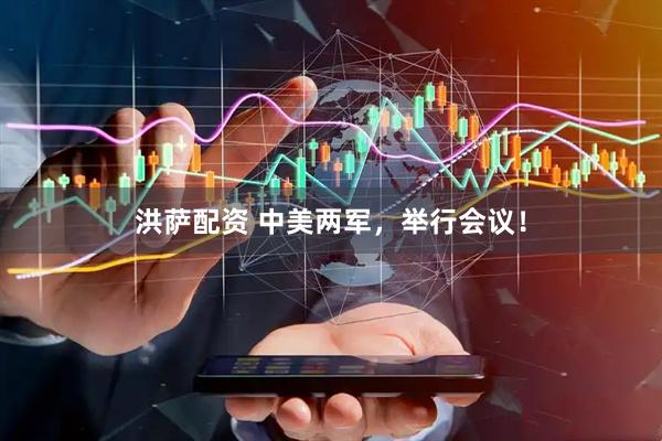 洪萨配资 中美两军，举行会议！
